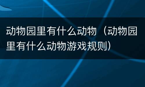 动物园里有什么动物（动物园里有什么动物游戏规则）