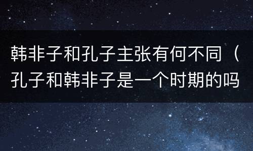 韩非子和孔子主张有何不同（孔子和韩非子是一个时期的吗）