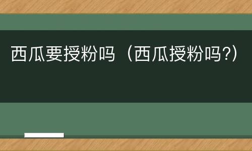 西瓜要授粉吗（西瓜授粉吗?）
