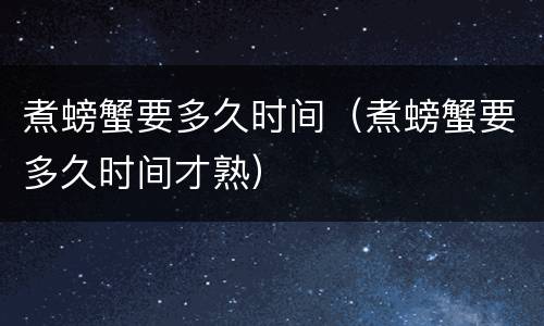 煮螃蟹要多久时间（煮螃蟹要多久时间才熟）