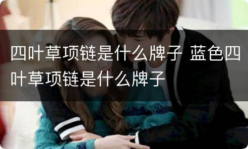 四叶草项链是什么牌子 蓝色四叶草项链是什么牌子