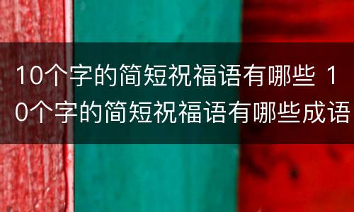 10个字的简短祝福语有哪些 10个字的简短祝福语有哪些成语