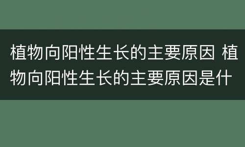 植物向阳性生长的主要原因 植物向阳性生长的主要原因是什么