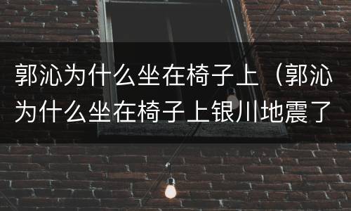 郭沁为什么坐在椅子上（郭沁为什么坐在椅子上银川地震了）