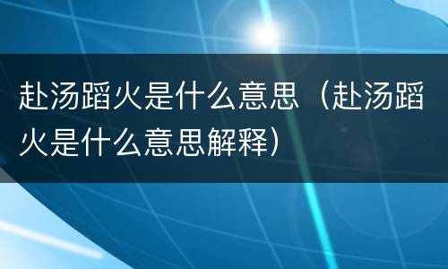 赴汤蹈火是什么意思（赴汤蹈火是什么意思解释）