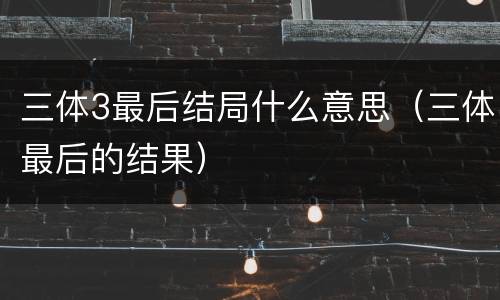 三体3最后结局什么意思（三体最后的结果）
