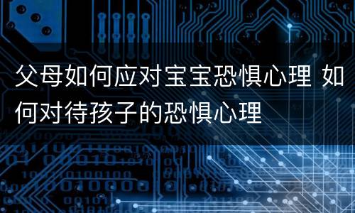 父母如何应对宝宝恐惧心理 如何对待孩子的恐惧心理