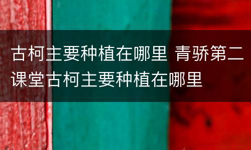 古柯主要种植在哪里 青骄第二课堂古柯主要种植在哪里