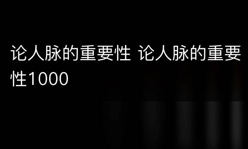 论人脉的重要性 论人脉的重要性1000
