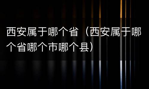 西安属于哪个省（西安属于哪个省哪个市哪个县）