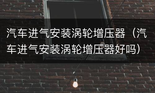 汽车进气安装涡轮增压器（汽车进气安装涡轮增压器好吗）
