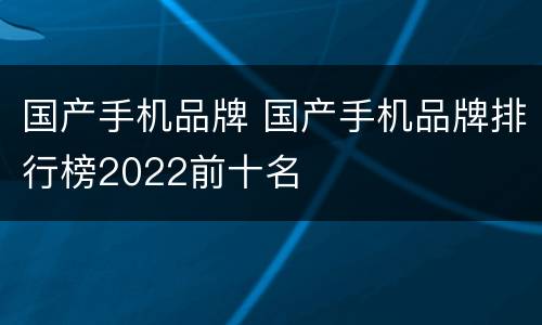 国产手机品牌 国产手机品牌排行榜2022前十名