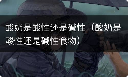 酸奶是酸性还是碱性（酸奶是酸性还是碱性食物）