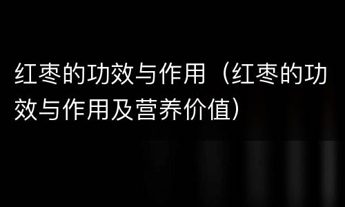 红枣的功效与作用（红枣的功效与作用及营养价值）