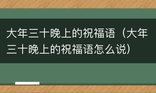 大年三十晚上的祝福语（大年三十晚上的祝福语怎么说）