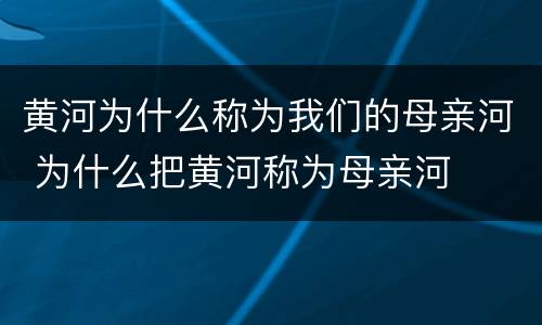 黄河为什么称为我们的母亲河 为什么把黄河称为母亲河