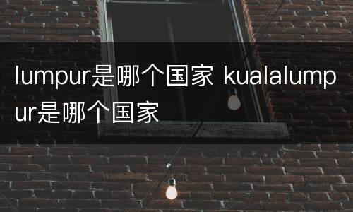 lumpur是哪个国家 kualalumpur是哪个国家