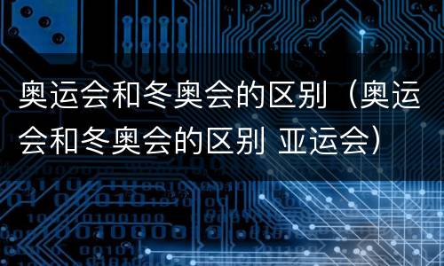 奥运会和冬奥会的区别（奥运会和冬奥会的区别 亚运会）
