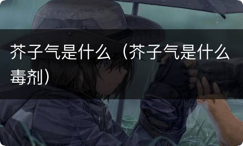 芥子气是什么（芥子气是什么毒剂）