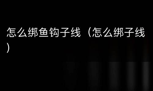 怎么绑鱼钩子线（怎么绑子线）