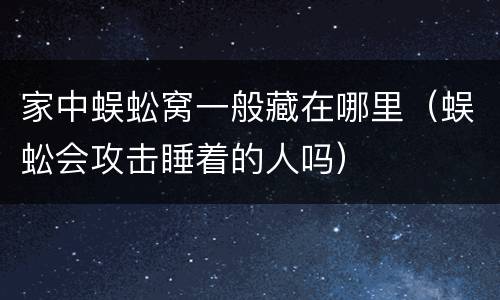 家中蜈蚣窝一般藏在哪里（蜈蚣会攻击睡着的人吗）