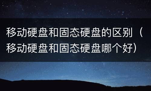 移动硬盘和固态硬盘的区别（移动硬盘和固态硬盘哪个好）