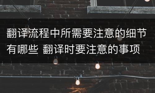 翻译流程中所需要注意的细节有哪些 翻译时要注意的事项
