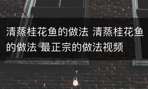 清蒸桂花鱼的做法 清蒸桂花鱼的做法 最正宗的做法视频