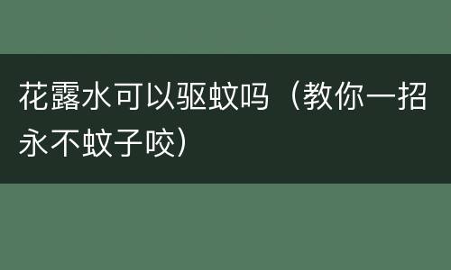 花露水可以驱蚊吗（教你一招永不蚊子咬）
