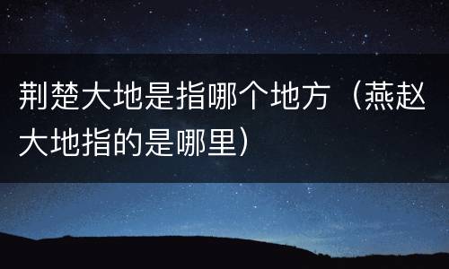 荆楚大地是指哪个地方（燕赵大地指的是哪里）