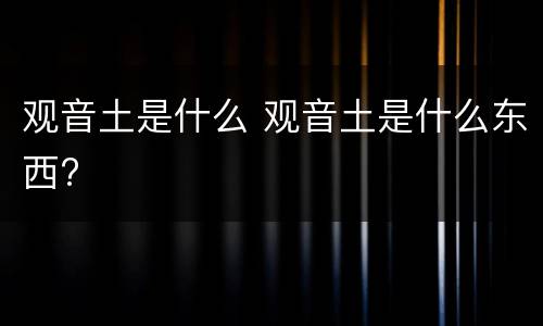 观音土是什么 观音土是什么东西?