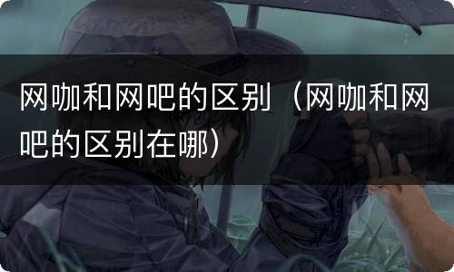 网咖和网吧的区别（网咖和网吧的区别在哪）