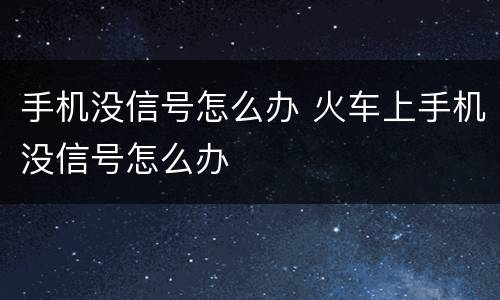 手机没信号怎么办 火车上手机没信号怎么办