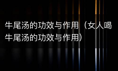 牛尾汤的功效与作用（女人喝牛尾汤的功效与作用）