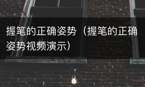 握笔的正确姿势（握笔的正确姿势视频演示）