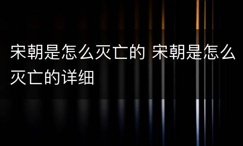 宋朝是怎么灭亡的 宋朝是怎么灭亡的详细