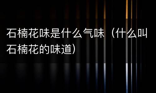 石楠花味是什么气味（什么叫石楠花的味道）