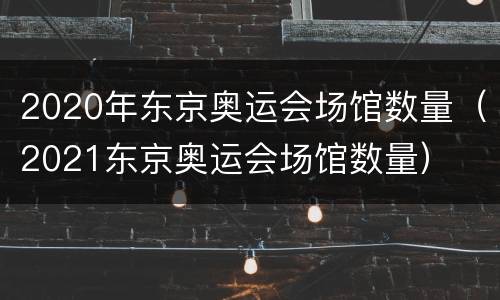 2020年东京奥运会场馆数量（2021东京奥运会场馆数量）