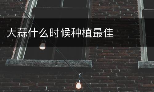 大蒜什么时候种植最佳