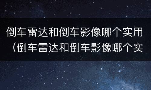 倒车雷达和倒车影像哪个实用（倒车雷达和倒车影像哪个实用些）
