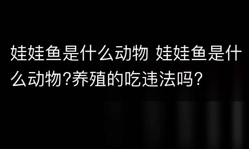 娃娃鱼是什么动物 娃娃鱼是什么动物?养殖的吃违法吗?