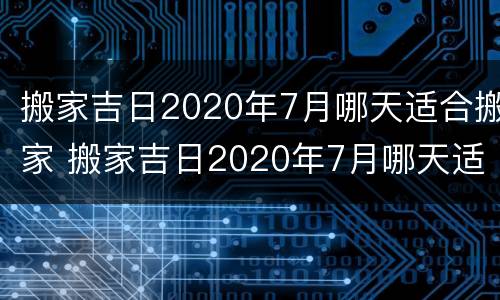 搬家吉日2020年7月哪天适合搬家 搬家吉日2020年7月哪天适合搬家呢