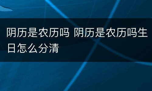 阴历是农历吗 阴历是农历吗生日怎么分清