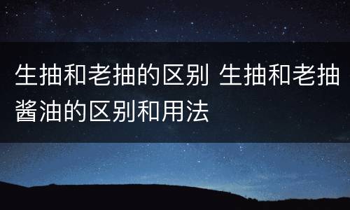 生抽和老抽的区别 生抽和老抽酱油的区别和用法