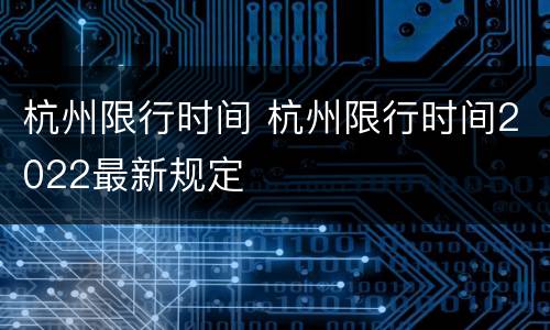 杭州限行时间 杭州限行时间2022最新规定
