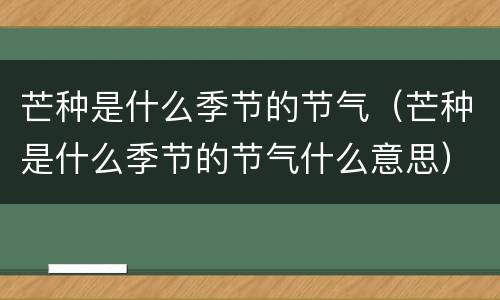 芒种是什么季节的节气（芒种是什么季节的节气什么意思）