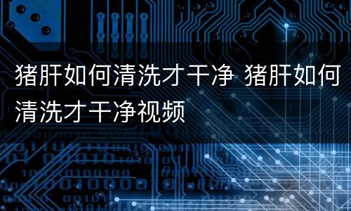 猪肝如何清洗才干净 猪肝如何清洗才干净视频