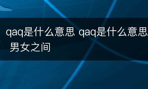 qaq是什么意思 qaq是什么意思 男女之间