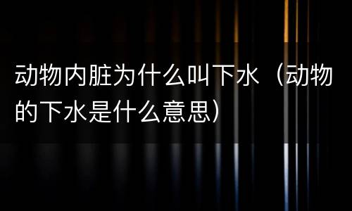 动物内脏为什么叫下水（动物的下水是什么意思）