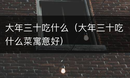 大年三十吃什么（大年三十吃什么菜寓意好）